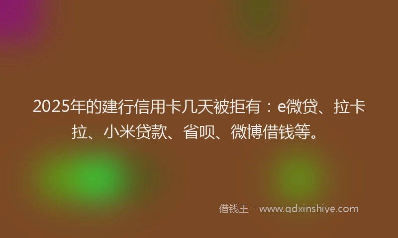 2025年的建行信用卡几天被拒有：e微贷、拉卡拉、小米贷款、省呗、微博借钱等。