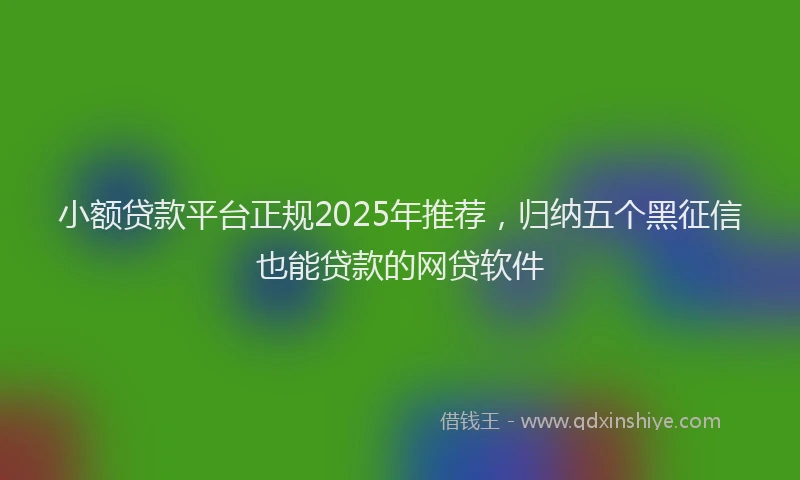 小额贷款平台正规2025年推荐，归纳五个黑征信也能贷款的网贷软件