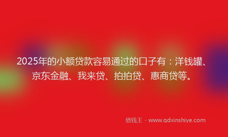 2025年的小额贷款容易通过的口子有：洋钱罐、京东金融、我来贷、拍拍贷、惠商贷等。