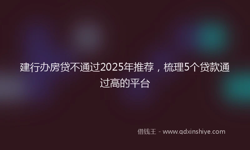 建行办房贷不通过2025年推荐，梳理5个贷款通过高的平台