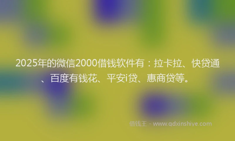 2025年的微信2000借钱软件有：拉卡拉、快贷通、百度有钱花、平安i贷、惠商贷等。
