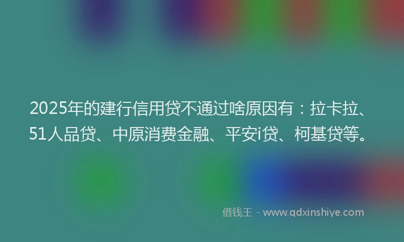 2025年的建行信用贷不通过啥原因有：拉卡拉、51人品贷、中原消费金融、平安i贷、柯基贷等。