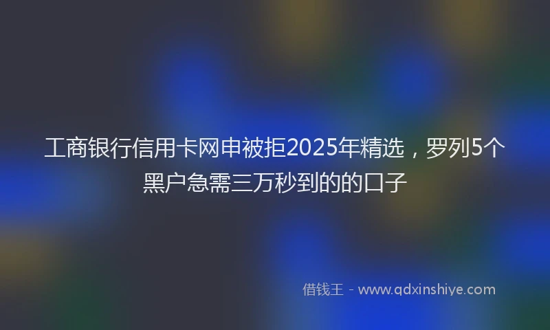 工商银行信用卡网申被拒2025年精选，罗列5个黑户急需三万秒到的的口子