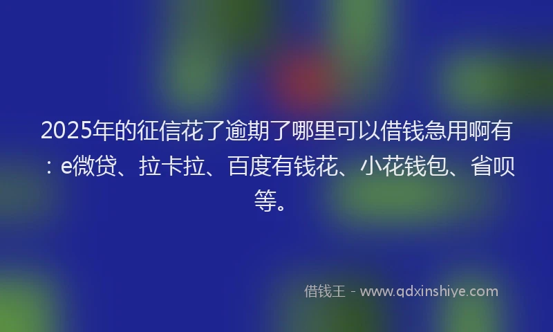 2025年的征信花了逾期了哪里可以借钱急用啊有：e微贷、拉卡拉、百度有钱花、小花钱包、省呗等。