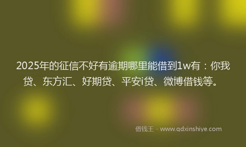 2025年的征信不好有逾期哪里能借到1w有：你我贷、东方汇、好期贷、平安i贷、微博借钱等。