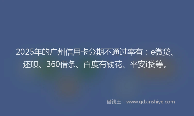2025年的广州信用卡分期不通过率有：e微贷、还呗、360借条、百度有钱花、平安i贷等。