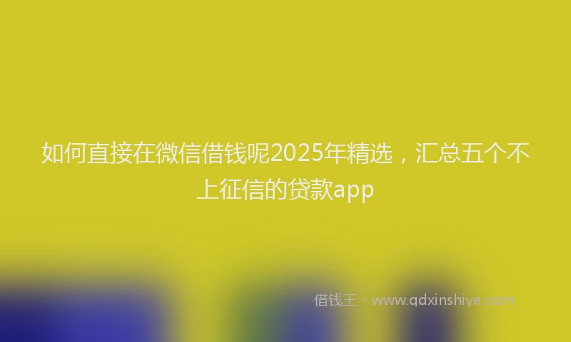 如何直接在微信借钱呢2025年精选，汇总五个不上征信的贷款app