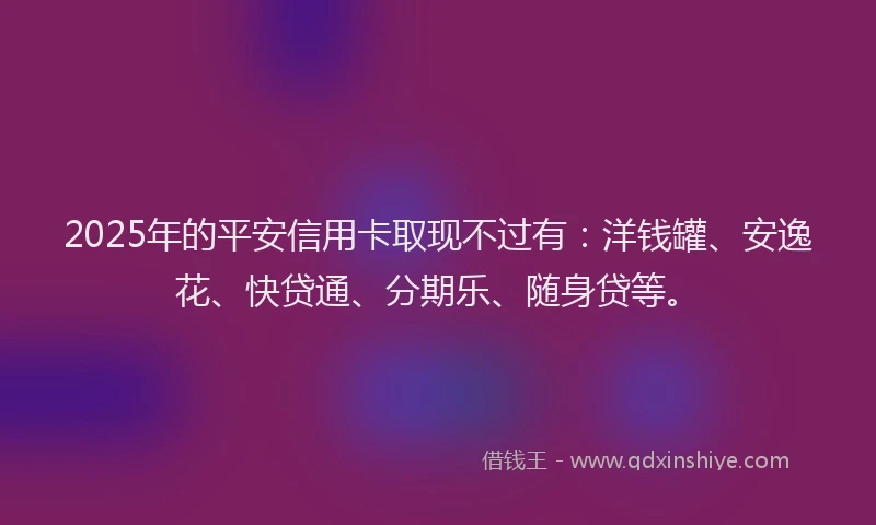 2025年的平安信用卡取现不过有：洋钱罐、安逸花、快贷通、分期乐、随身贷等。
