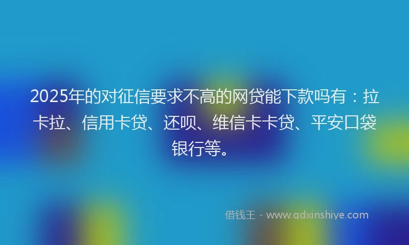 2025年的对征信要求不高的网贷能下款吗有：拉卡拉、信用卡贷、还呗、维信卡卡贷、平安口袋银行等。