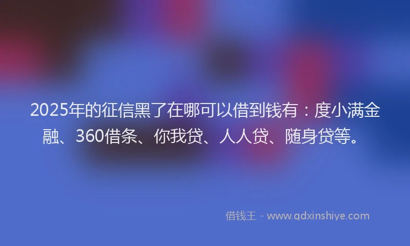 2025年的征信黑了在哪可以借到钱有：度小满金融、360借条、你我贷、人人贷、随身贷等。