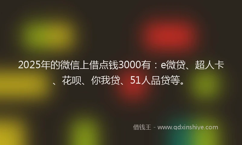 2025年的微信上借点钱3000有：e微贷、超人卡、花呗、你我贷、51人品贷等。