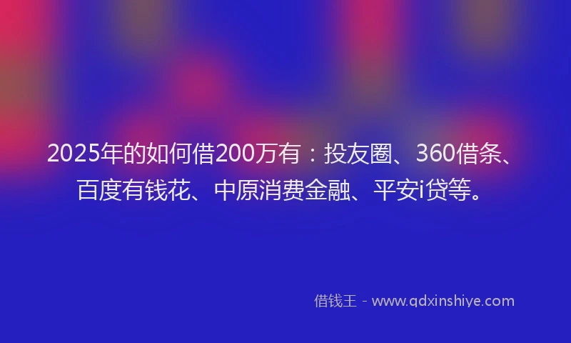 2025年的如何借200万有：投友圈、360借条、百度有钱花、中原消费金融、平安i贷等。