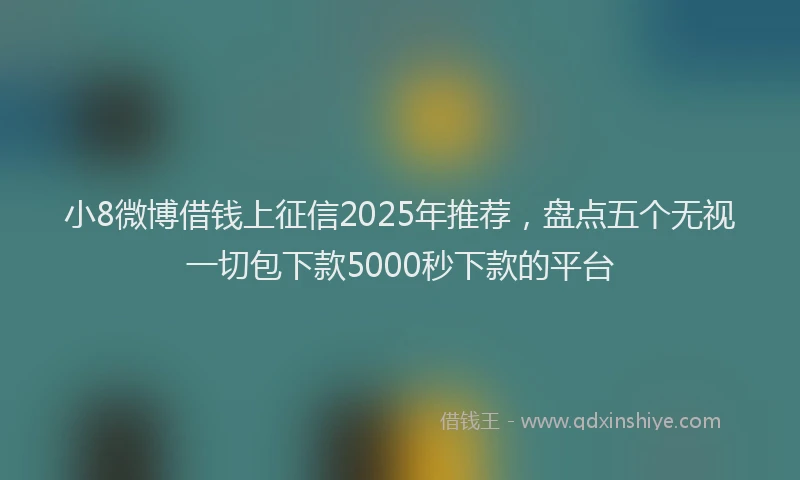 小8微博借钱上征信2025年推荐，盘点五个无视一切包下款5000秒下款的平台