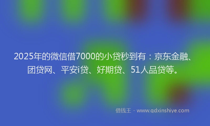 2025年的微信借7000的小贷秒到有：京东金融、团贷网、平安i贷、好期贷、51人品贷等。