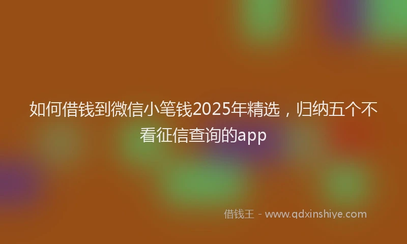 如何借钱到微信小笔钱2025年精选，归纳五个不看征信查询的app