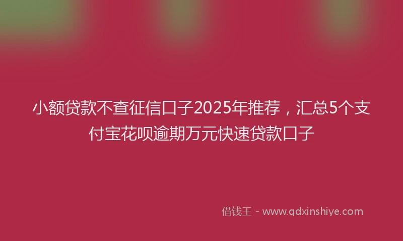 小额贷款不查征信口子2025年推荐，汇总5个支付宝花呗逾期万元快速贷款口子