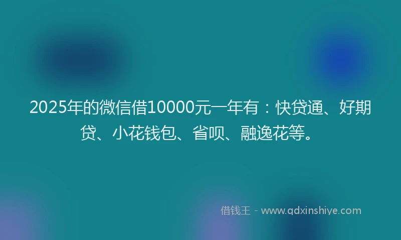 2025年的微信借10000元一年有：快贷通、好期贷、小花钱包、省呗、融逸花等。
