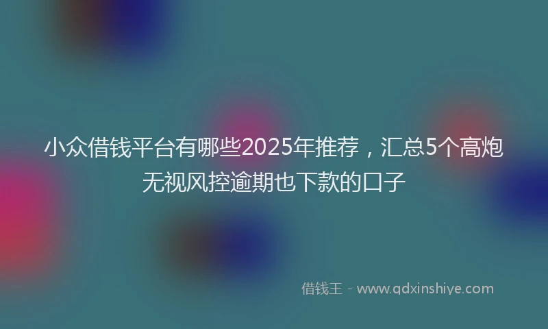 小众借钱平台有哪些2025年推荐，汇总5个高炮无视风控逾期也下款的口子
