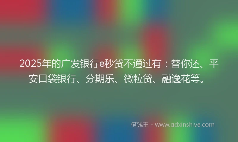 2025年的广发银行e秒贷不通过有：替你还、平安口袋银行、分期乐、微粒贷、融逸花等。