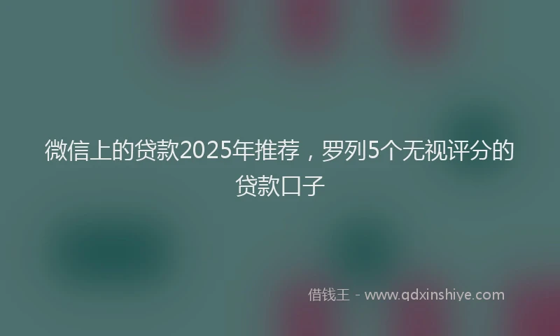 微信上的贷款2025年推荐，罗列5个无视评分的贷款口子