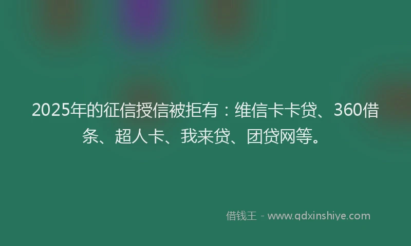 2025年的征信授信被拒有：维信卡卡贷、360借条、超人卡、我来贷、团贷网等。