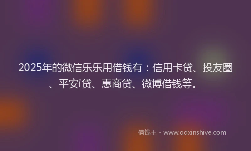 2025年的微信乐乐用借钱有：信用卡贷、投友圈、平安i贷、惠商贷、微博借钱等。