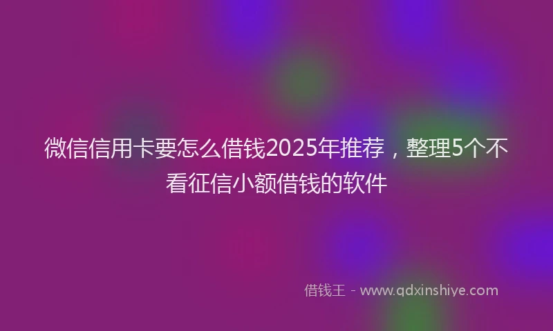 微信信用卡要怎么借钱2025年推荐，整理5个不看征信小额借钱的软件