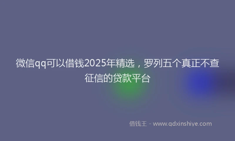 微信qq可以借钱2025年精选，罗列五个真正不查征信的贷款平台
