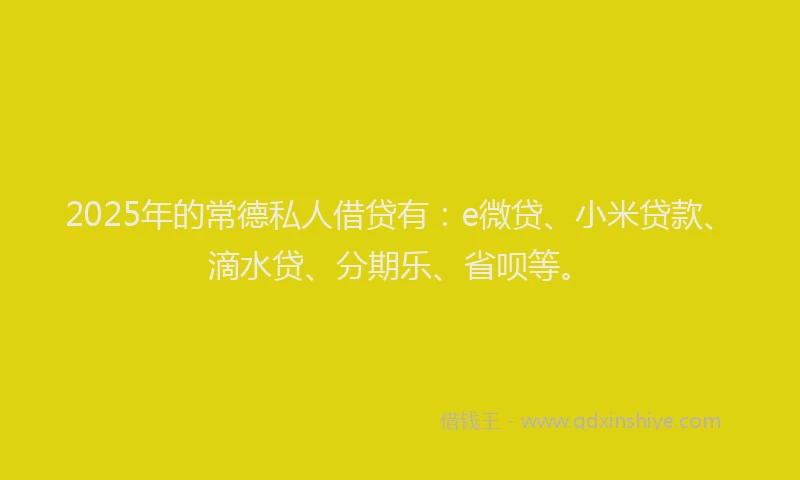 2025年的常德私人借贷有：e微贷、小米贷款、滴水贷、分期乐、省呗等。