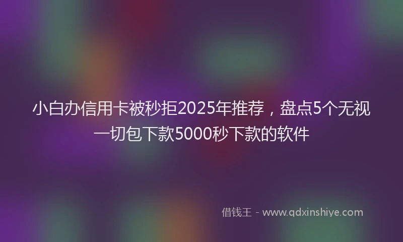 小白办信用卡被秒拒2025年推荐，盘点5个无视一切包下款5000秒下款的软件