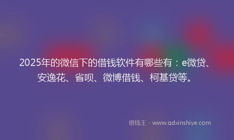 2025年的微信下的借钱软件有哪些有：e微贷、安逸花、省呗、微博借钱、柯基贷等。