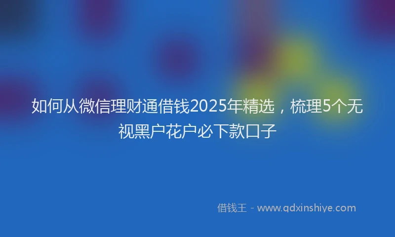 如何从微信理财通借钱2025年精选，梳理5个无视黑户花户必下款口子