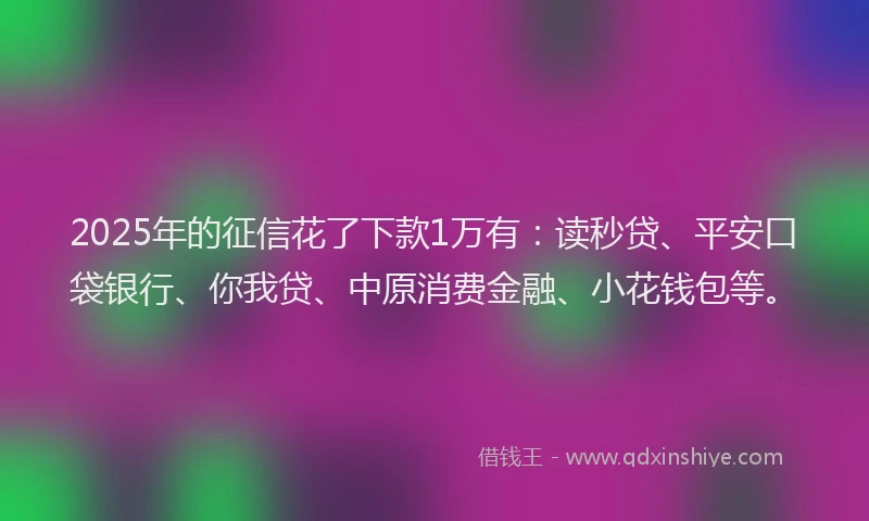 2025年的征信花了下款1万有：读秒贷、平安口袋银行、你我贷、中原消费金融、小花钱包等。