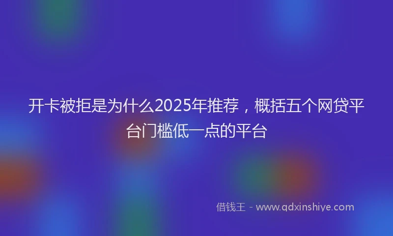 开卡被拒是为什么2025年推荐，概括五个网贷平台门槛低一点的平台