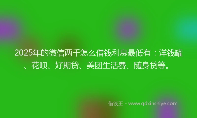 2025年的微信两千怎么借钱利息最低有：洋钱罐、花呗、好期贷、美团生活费、随身贷等。
