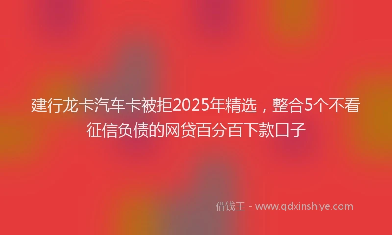 建行龙卡汽车卡被拒2025年精选，整合5个不看征信负债的网贷百分百下款口子