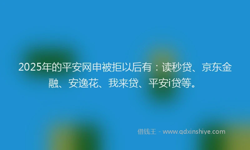 2025年的平安网申被拒以后有:读秒贷、京东金融、安逸花、我来贷、平安i贷等。