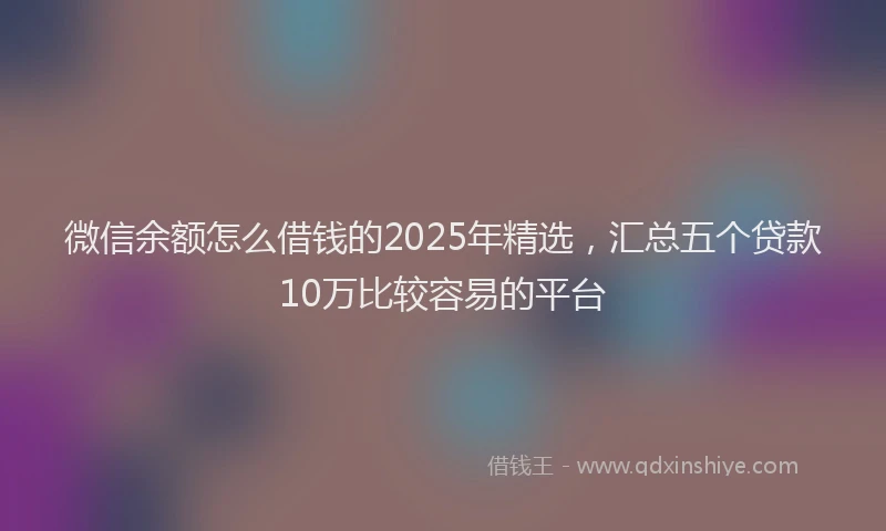 微信余额怎么借钱的2025年精选，汇总五个贷款10万比较容易的平台