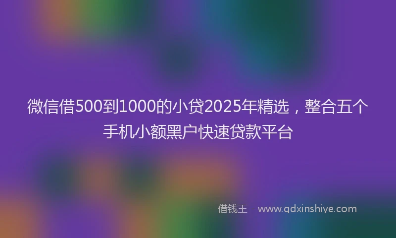 微信借500到1000的小贷2025年精选，整合五个手机小额黑户快速贷款平台