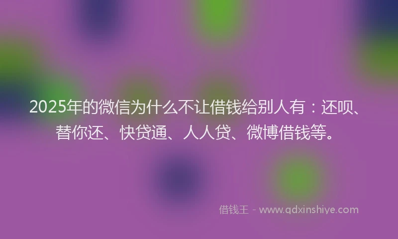 2025年的微信为什么不让借钱给别人有：还呗、替你还、快贷通、人人贷、微博借钱等。