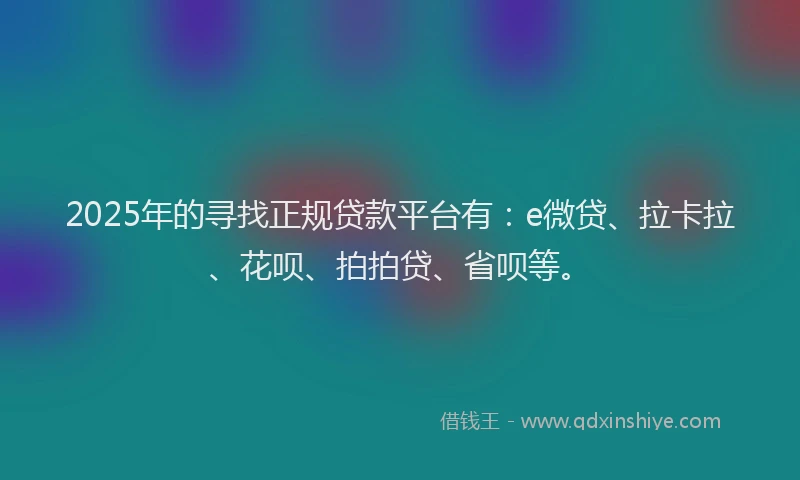 2025年的寻找正规贷款平台有：e微贷、拉卡拉、花呗、拍拍贷、省呗等。