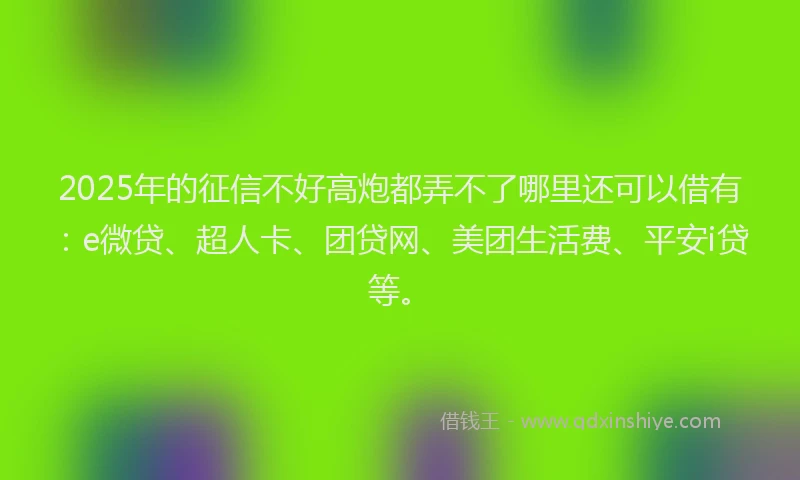 2025年的征信不好高炮都弄不了哪里还可以借有：e微贷、超人卡、团贷网、美团生活费、平安i贷等。