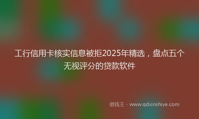 工行信用卡核实信息被拒2025年精选，盘点五个无视评分的贷款软件