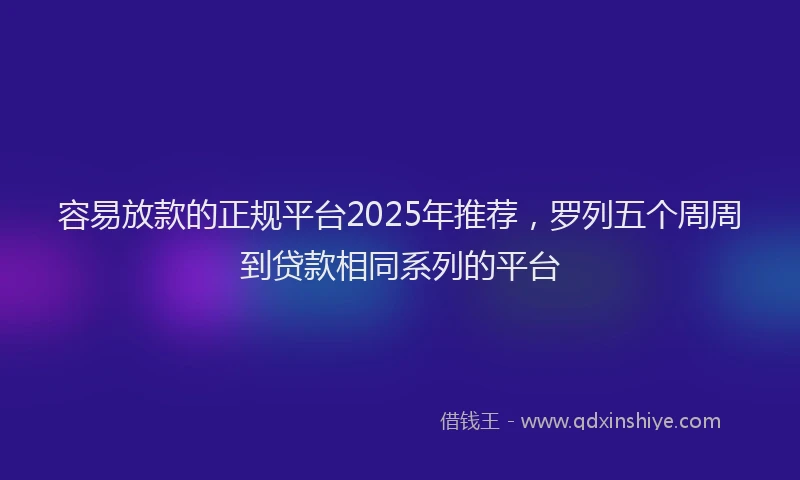 容易放款的正规平台2025年推荐，罗列五个周周到贷款相同系列的平台
