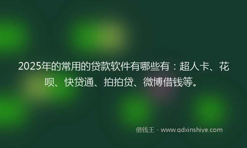 2025年的常用的贷款软件有哪些有：超人卡、花呗、快贷通、拍拍贷、微博借钱等。