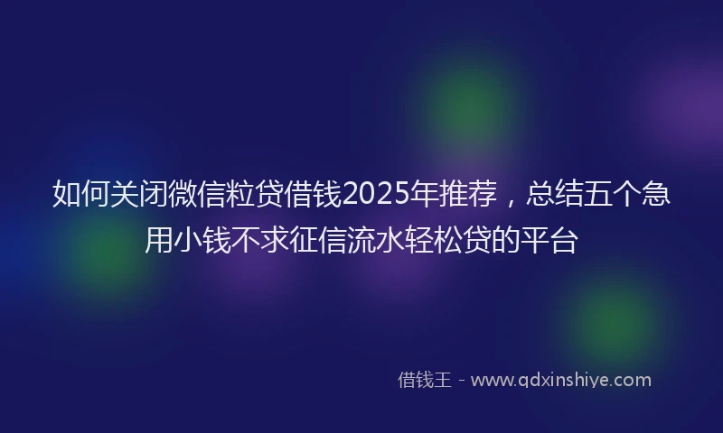 如何关闭微信粒贷借钱2025年推荐，总结五个急用小钱不求征信流水轻松贷的平台