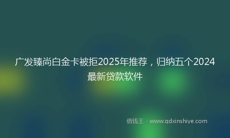 广发臻尚白金卡被拒2025年推荐，归纳五个2024最新贷款软件