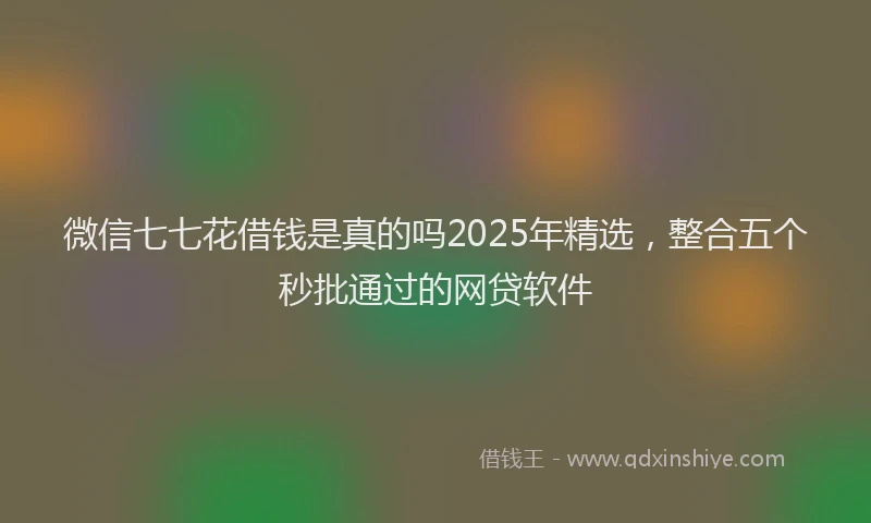 微信七七花借钱是真的吗2025年精选，整合五个秒批通过的网贷软件