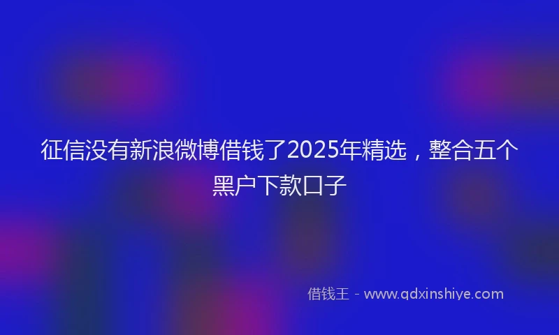 征信没有新浪微博借钱了2025年精选，整合五个黑户下款口子