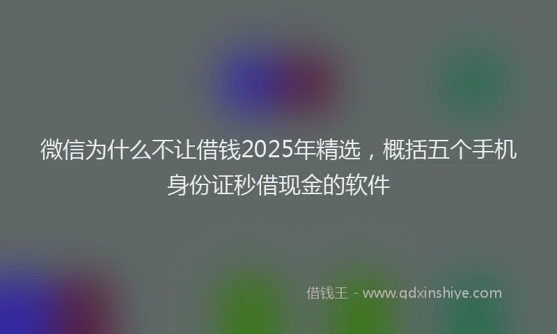 微信为什么不让借钱2025年精选，概括五个手机身份证秒借现金的软件